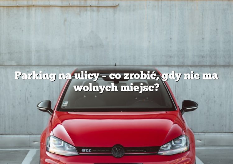 Parking na ulicy – co zrobić, gdy nie ma wolnych miejsc?