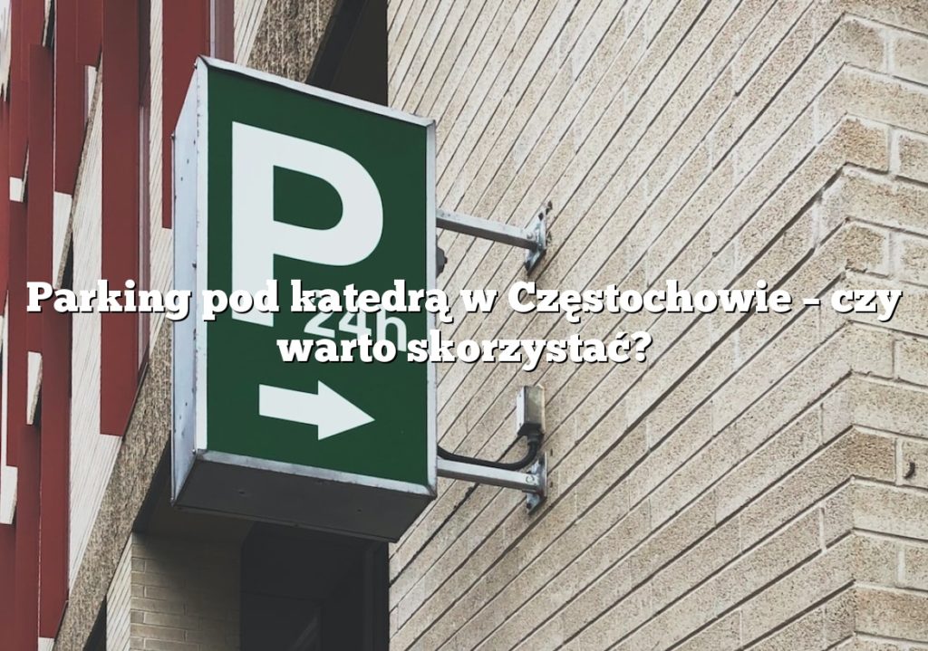 Parking pod katedrą w Częstochowie – czy warto skorzystać?