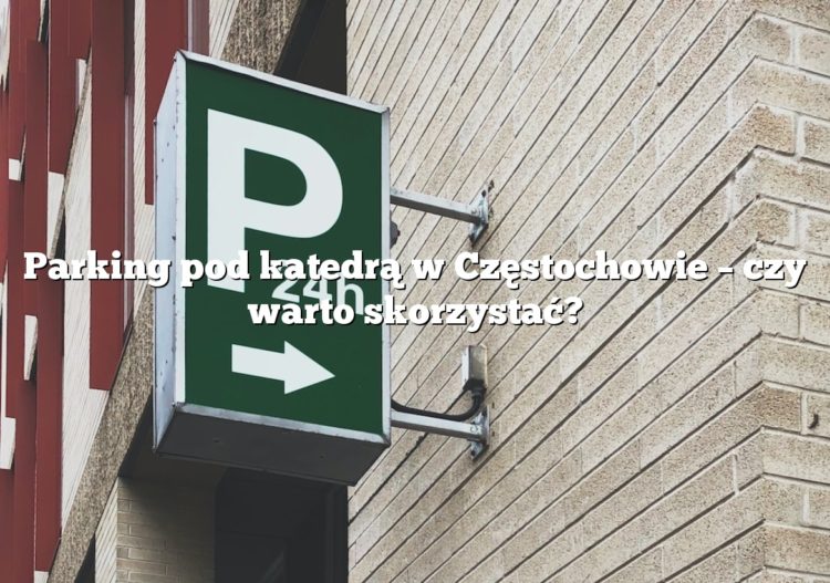 Parking pod katedrą w Częstochowie – czy warto skorzystać?