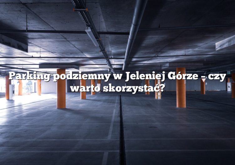 Parking podziemny w Jeleniej Górze – czy warto skorzystać?