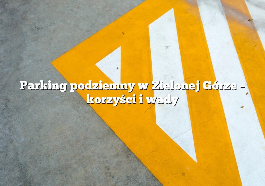 Parking podziemny w Zielonej Górze – korzyści i wady