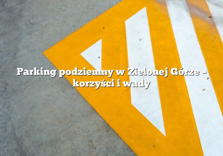 Parking podziemny w Zielonej Górze – korzyści i wady