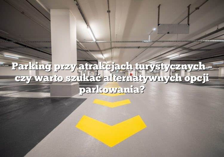 Parking przy atrakcjach turystycznych – czy warto szukać alternatywnych opcji parkowania?