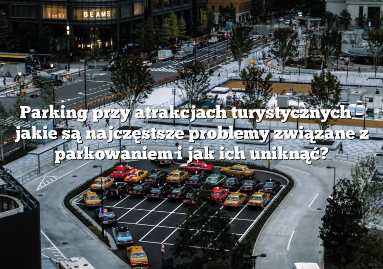 Parking przy atrakcjach turystycznych – jakie są najczęstsze problemy związane z parkowaniem i jak ich uniknąć?