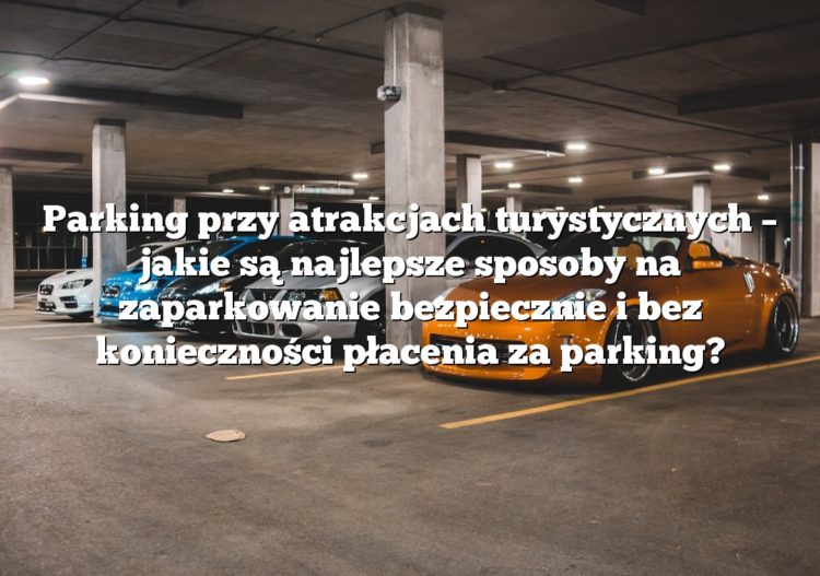 Parking przy atrakcjach turystycznych – jakie są najlepsze sposoby na zaparkowanie bezpiecznie i bez konieczności płacenia za parking?