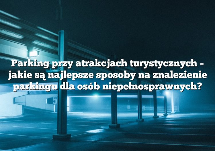 Parking przy atrakcjach turystycznych – jakie są najlepsze sposoby na znalezienie parkingu dla osób niepełnosprawnych?