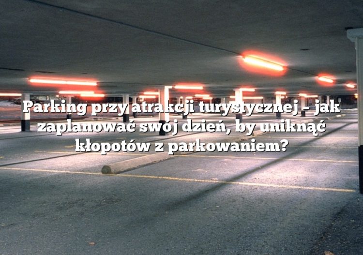 Parking przy atrakcji turystycznej – jak zaplanować swój dzień, by uniknąć kłopotów z parkowaniem?