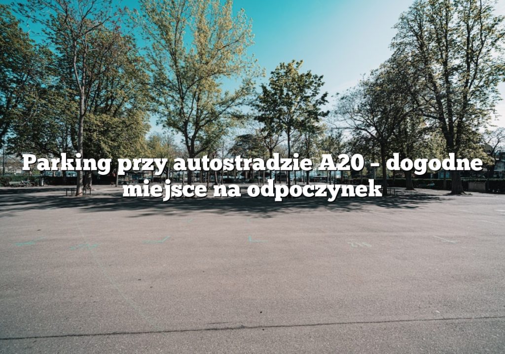 Parking przy autostradzie A20 – dogodne miejsce na odpoczynek