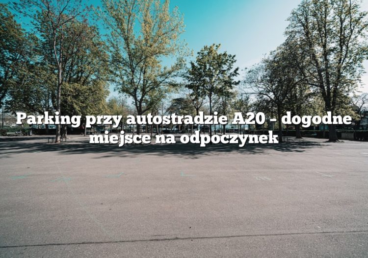 Parking przy autostradzie A20 – dogodne miejsce na odpoczynek
