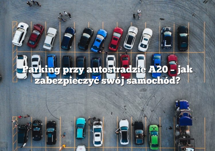 Parking przy autostradzie A20 – jak zabezpieczyć swój samochód?