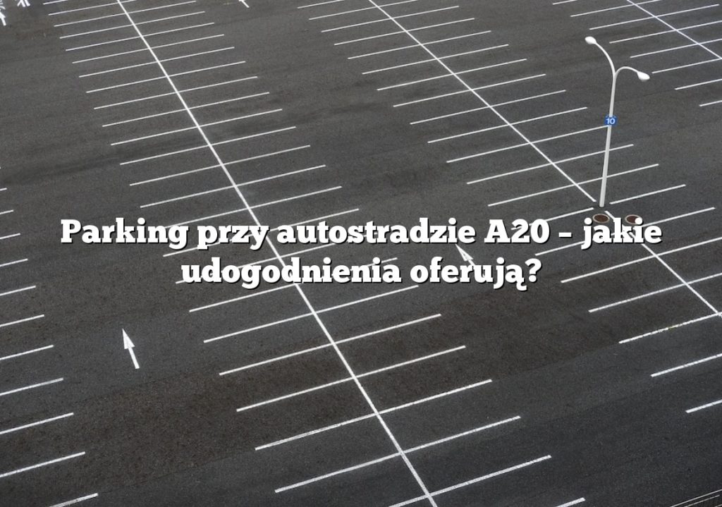 Parking przy autostradzie A20 – jakie udogodnienia oferują?