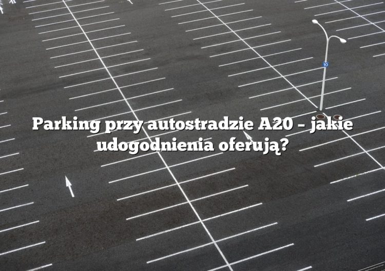 Parking przy autostradzie A20 – jakie udogodnienia oferują?