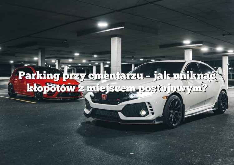 Parking przy cmentarzu – jak uniknąć kłopotów z miejscem postojowym?