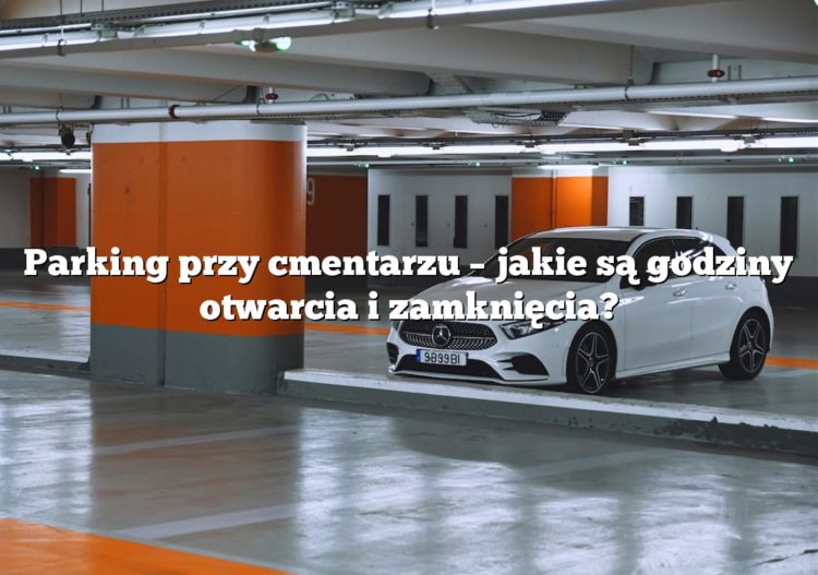 Parking przy cmentarzu – jakie są godziny otwarcia i zamknięcia?