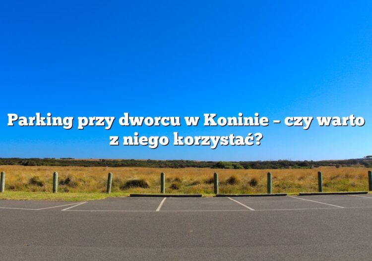 Parking przy dworcu w Koninie – czy warto z niego korzystać?