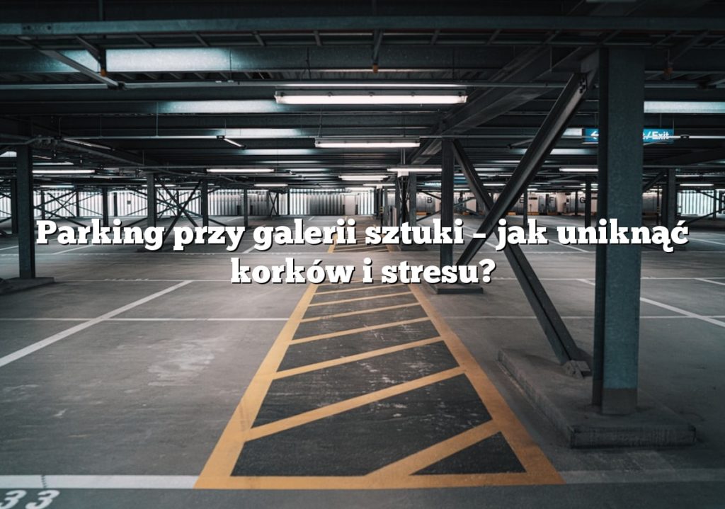 Parking przy galerii sztuki – jak uniknąć korków i stresu?