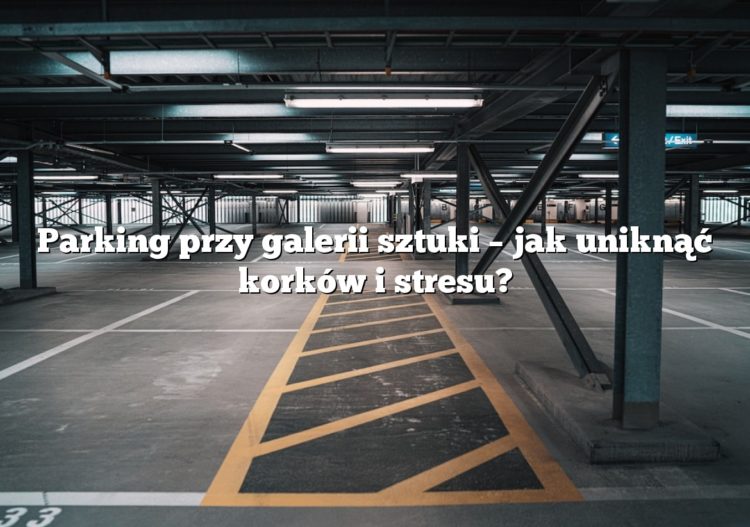 Parking przy galerii sztuki – jak uniknąć korków i stresu?