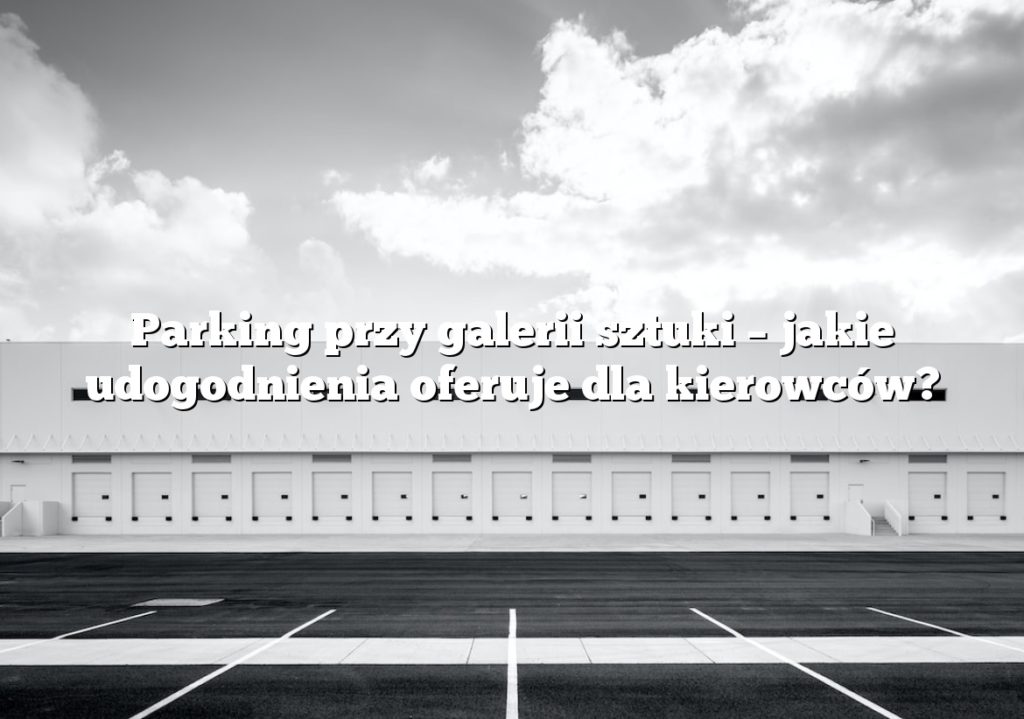 Parking przy galerii sztuki – jakie udogodnienia oferuje dla kierowców?