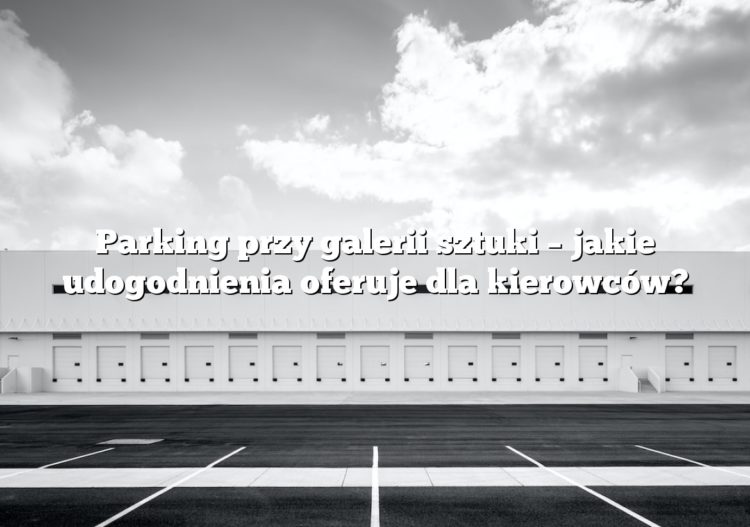 Parking przy galerii sztuki – jakie udogodnienia oferuje dla kierowców?