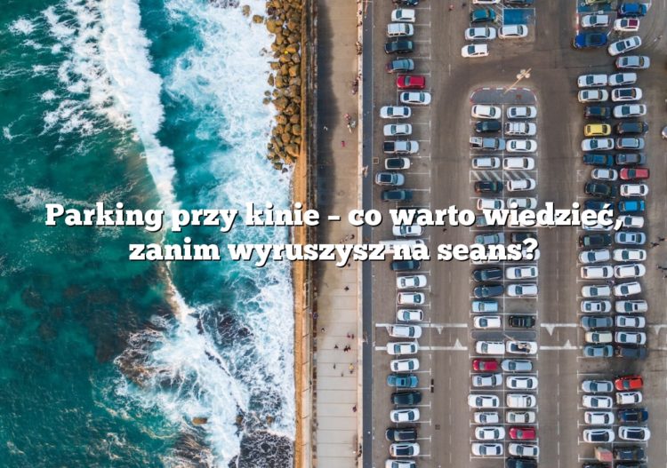 Parking przy kinie – co warto wiedzieć, zanim wyruszysz na seans?