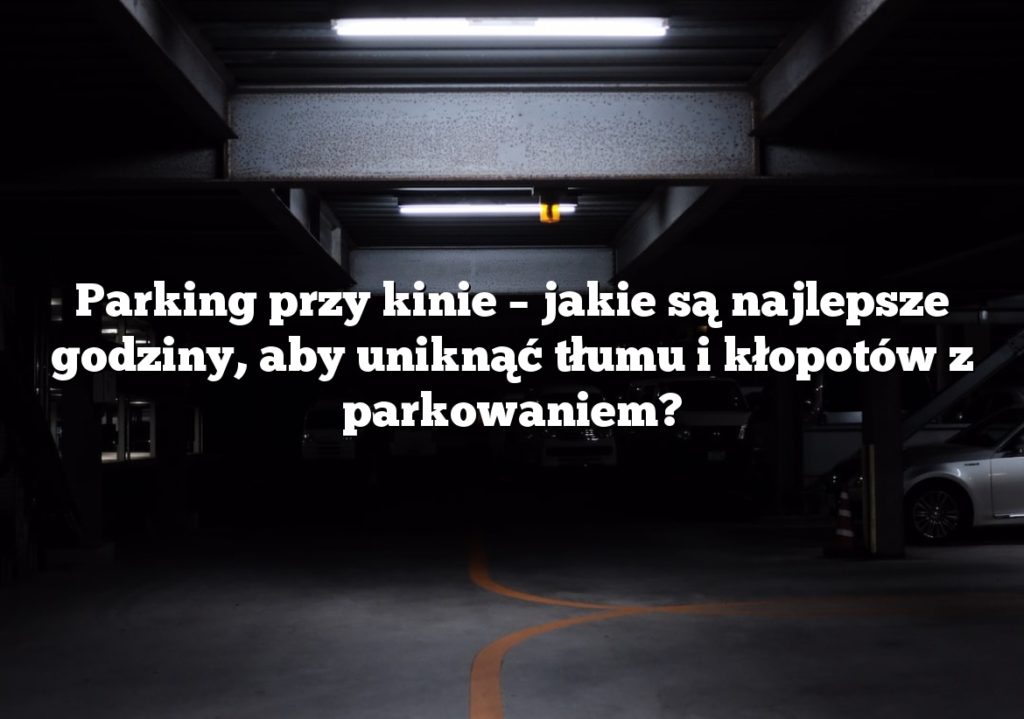 Parking przy kinie – jakie są najlepsze godziny, aby uniknąć tłumu i kłopotów z parkowaniem?