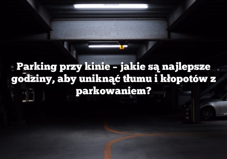 Parking przy kinie – jakie są najlepsze godziny, aby uniknąć tłumu i kłopotów z parkowaniem?