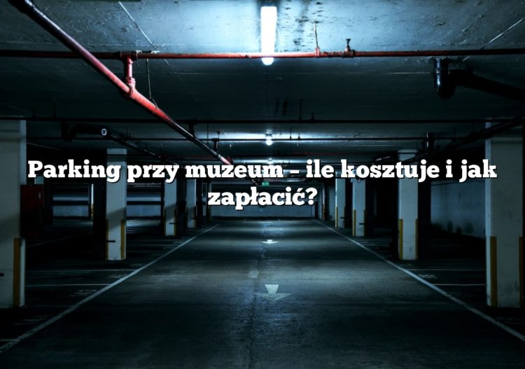 Parking przy muzeum – ile kosztuje i jak zapłacić?