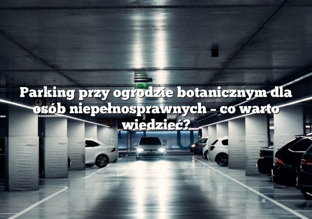 Parking przy ogrodzie botanicznym dla osób niepełnosprawnych – co warto wiedzieć?