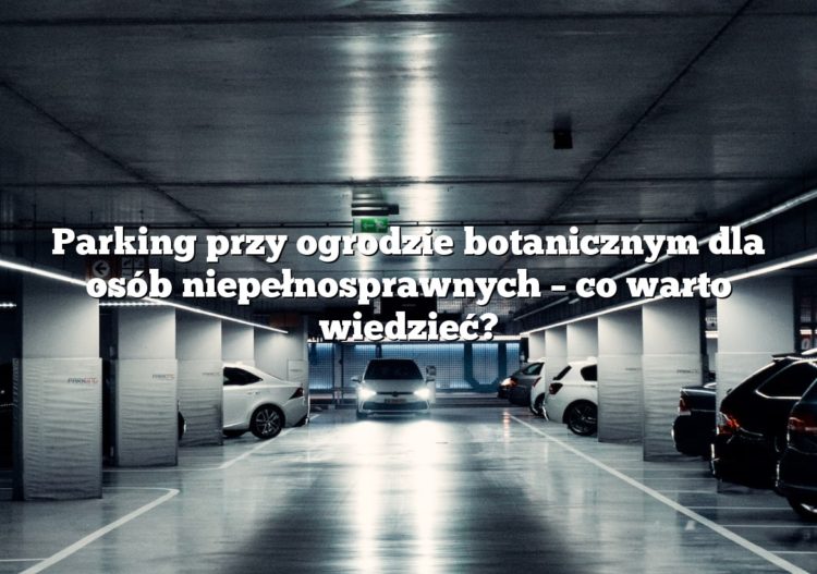 Parking przy ogrodzie botanicznym dla osób niepełnosprawnych – co warto wiedzieć?
