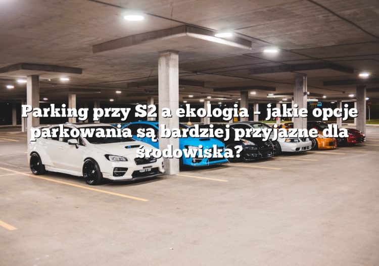 Parking przy S2 a ekologia – jakie opcje parkowania są bardziej przyjazne dla środowiska?