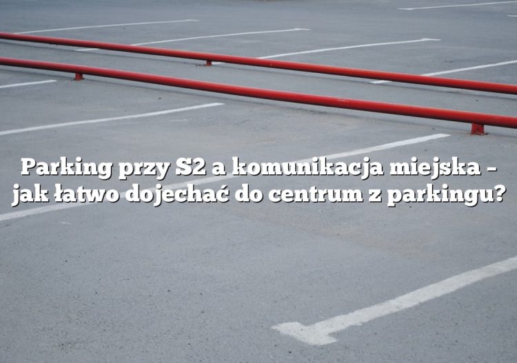 Parking przy S2 a komunikacja miejska – jak łatwo dojechać do centrum z parkingu?