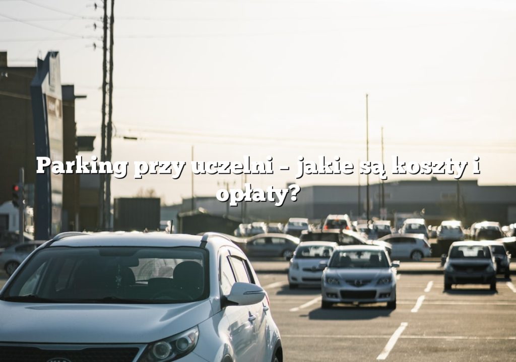 Parking przy uczelni – jakie są koszty i opłaty?