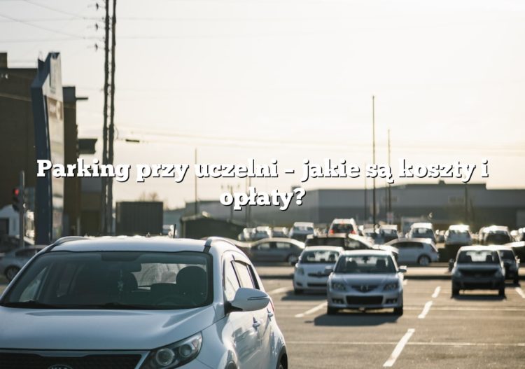Parking przy uczelni – jakie są koszty i opłaty?
