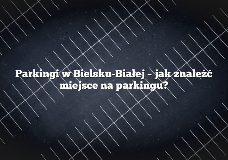 Parkingi w Bielsku-Białej – jak znaleźć miejsce na parkingu?