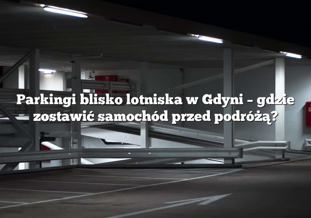 Parkingi blisko lotniska w Gdyni – gdzie zostawić samochód przed podróżą?