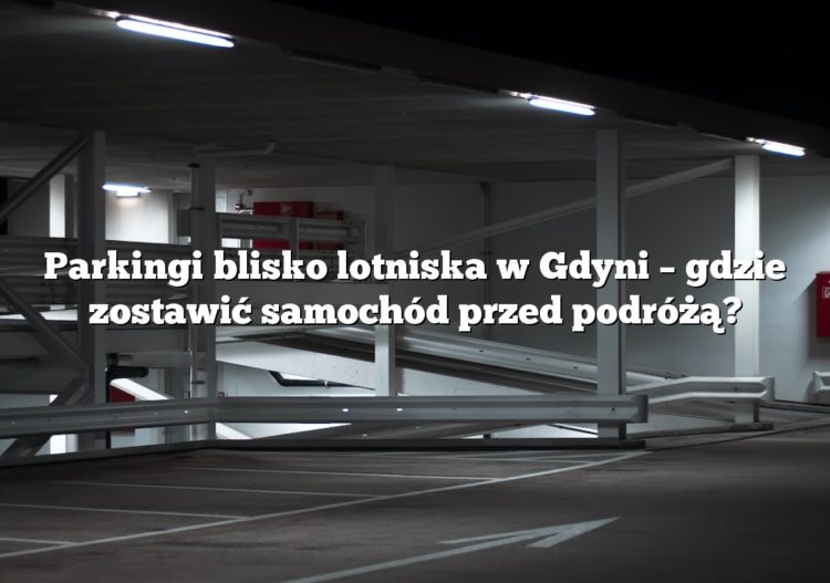 Parkingi blisko lotniska w Gdyni – gdzie zostawić samochód przed podróżą?