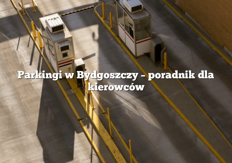 Parkingi w Bydgoszczy – poradnik dla kierowców
