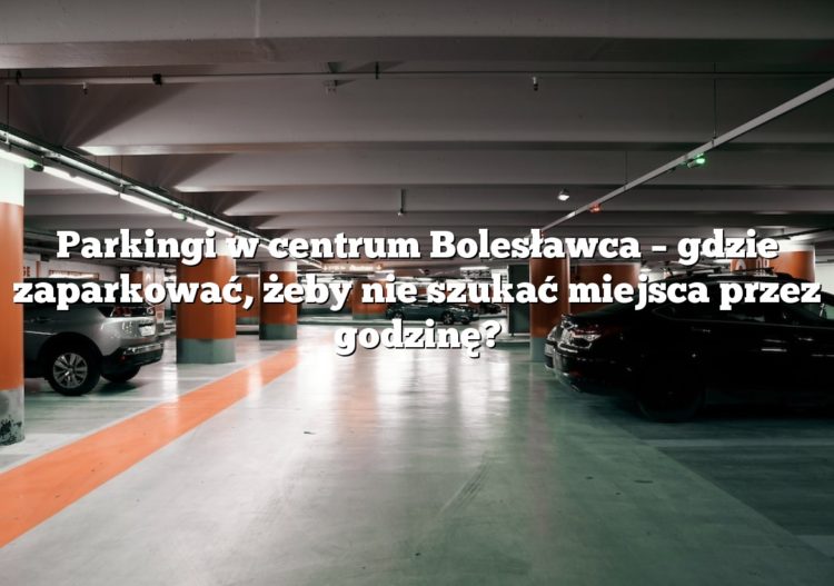 Parkingi w centrum Bolesławca – gdzie zaparkować, żeby nie szukać miejsca przez godzinę?