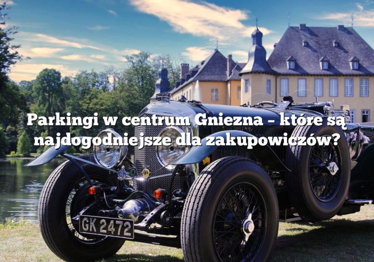 Parkingi w centrum Gniezna – które są najdogodniejsze dla zakupowiczów?