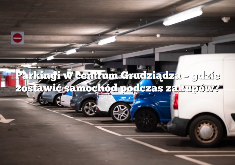 Parkingi w centrum Grudziądza – gdzie zostawić samochód podczas zakupów?
