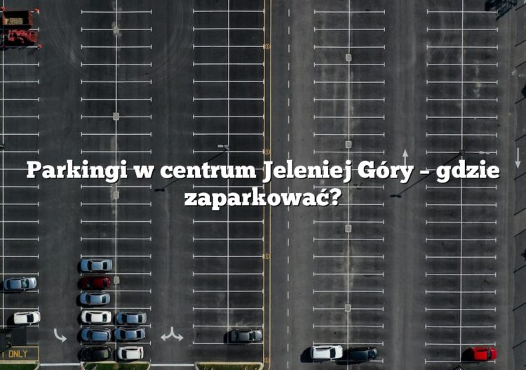 Parkingi w centrum Jeleniej Góry – gdzie zaparkować?