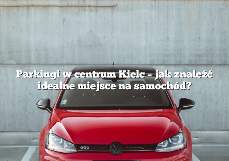 Parkingi w centrum Kielc – jak znaleźć idealne miejsce na samochód?