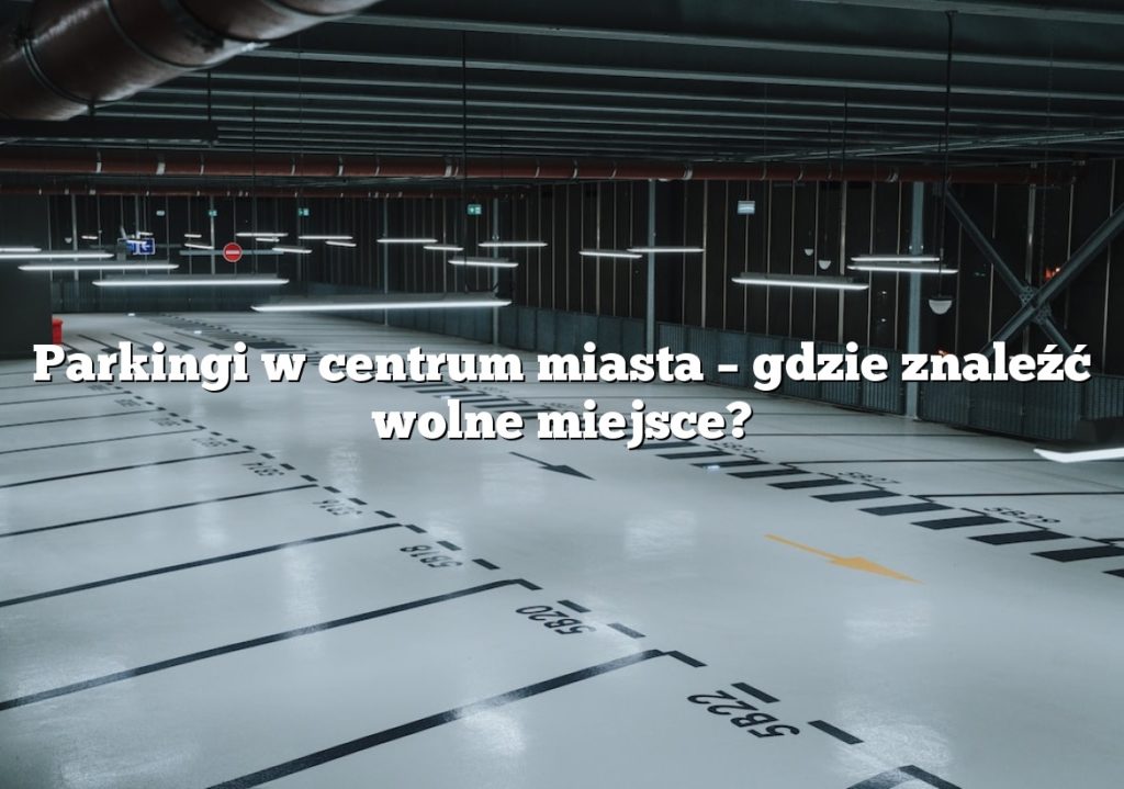 Parkingi w centrum miasta – gdzie znaleźć wolne miejsce?