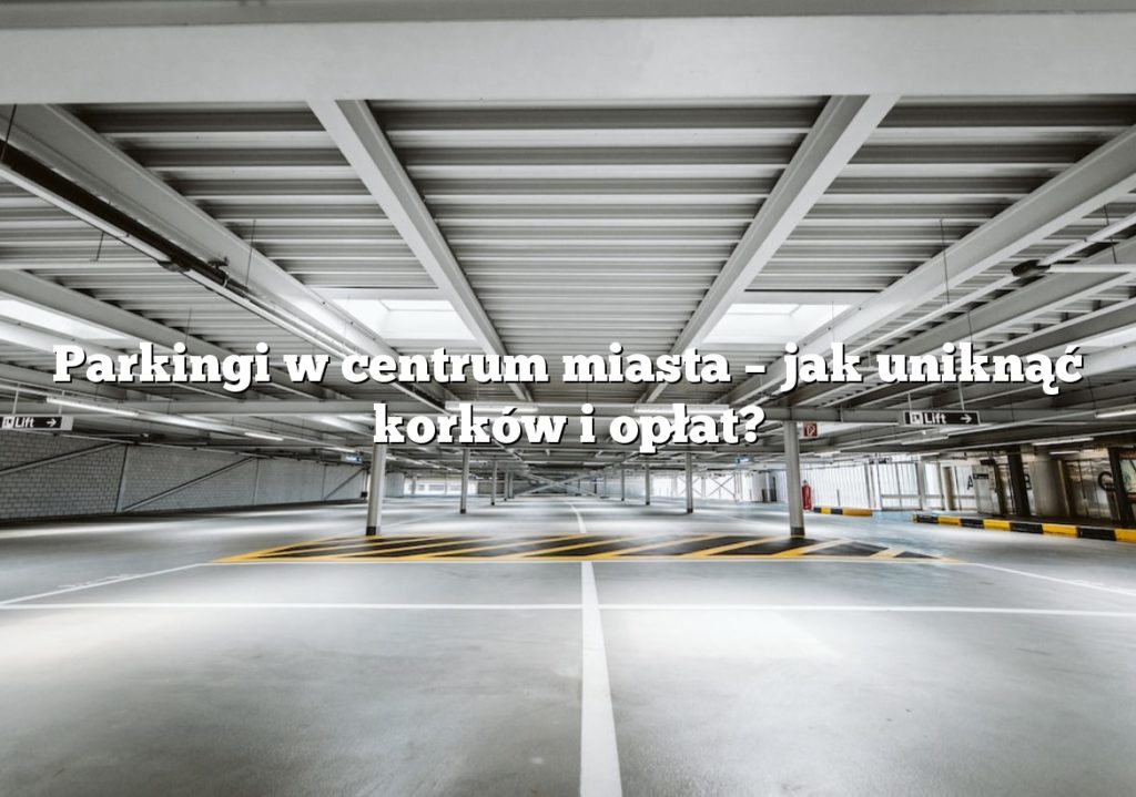 Parkingi w centrum miasta – jak uniknąć korków i opłat?