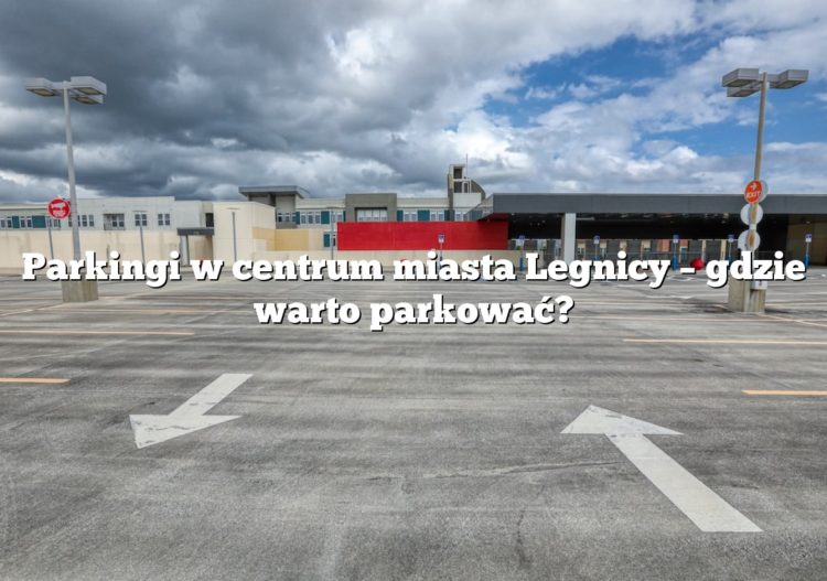 Parkingi w centrum miasta Legnicy – gdzie warto parkować?