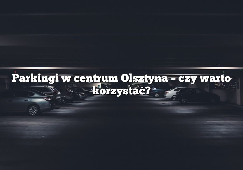 Parkingi w centrum Olsztyna – czy warto korzystać?