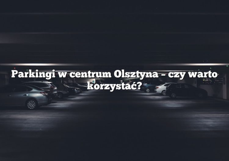Parkingi w centrum Olsztyna – czy warto korzystać?