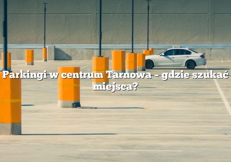 Parkingi w centrum Tarnowa – gdzie szukać miejsca?