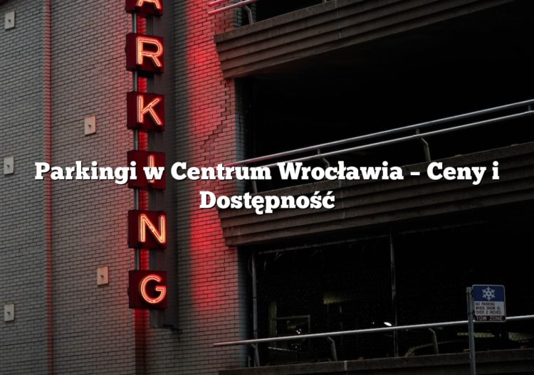 Parkingi w Centrum Wrocławia – Ceny i Dostępność