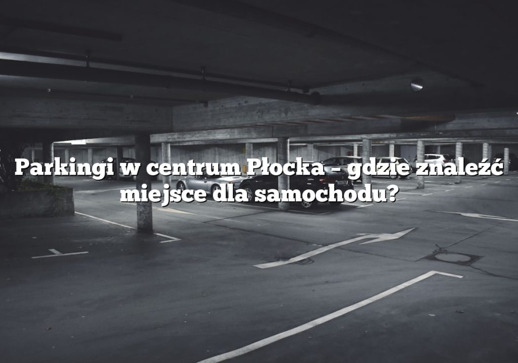 Parkingi w centrum Płocka – gdzie znaleźć miejsce dla samochodu?